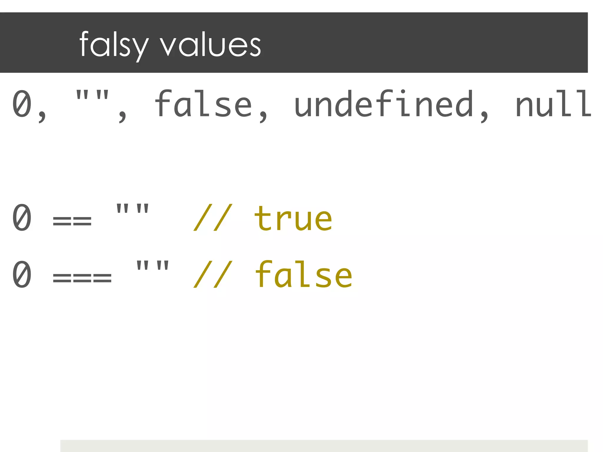 falsy values
0, "", false, undefined, null	
	
0 == ""    // true	
0 === "" // false	
	
 