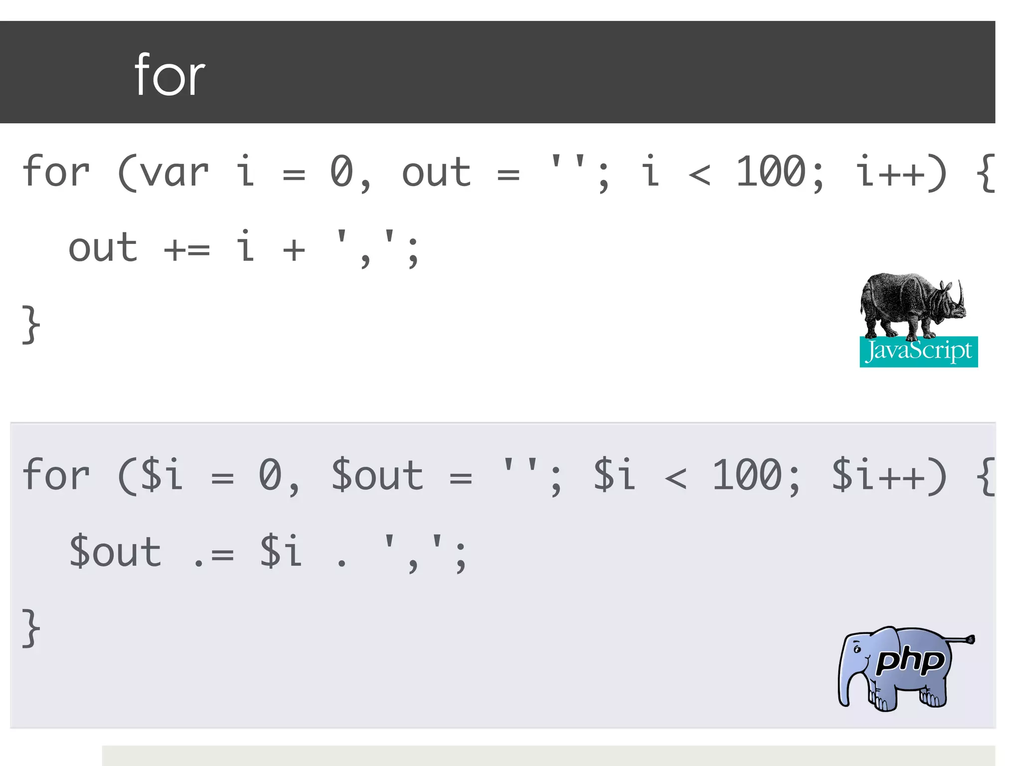 for
for (var i = 0, out = ''; i < 100; i++) {	
     out += i + ',';	
}	
	
for ($i = 0, $out = ''; $i < 100; $i++) {	
     $out .= $i . ',';	
}	
 