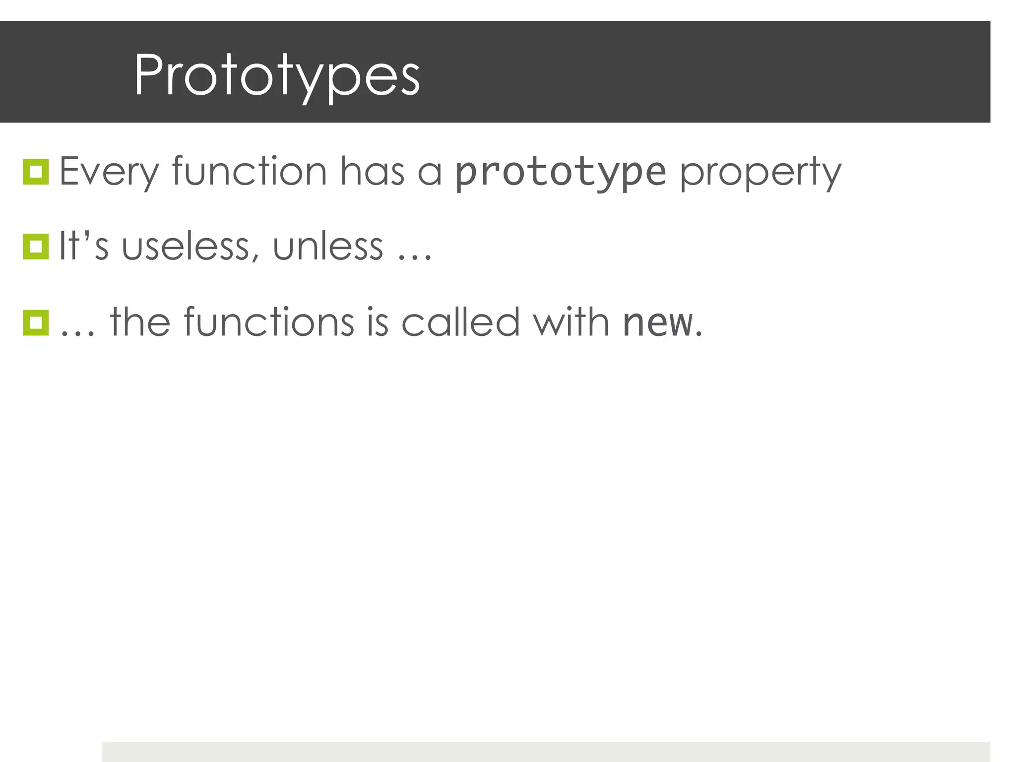 Prototypes
¤  Every function has a prototype property

¤  It’s useless, unless …

¤  … the functions is called with new.	
 