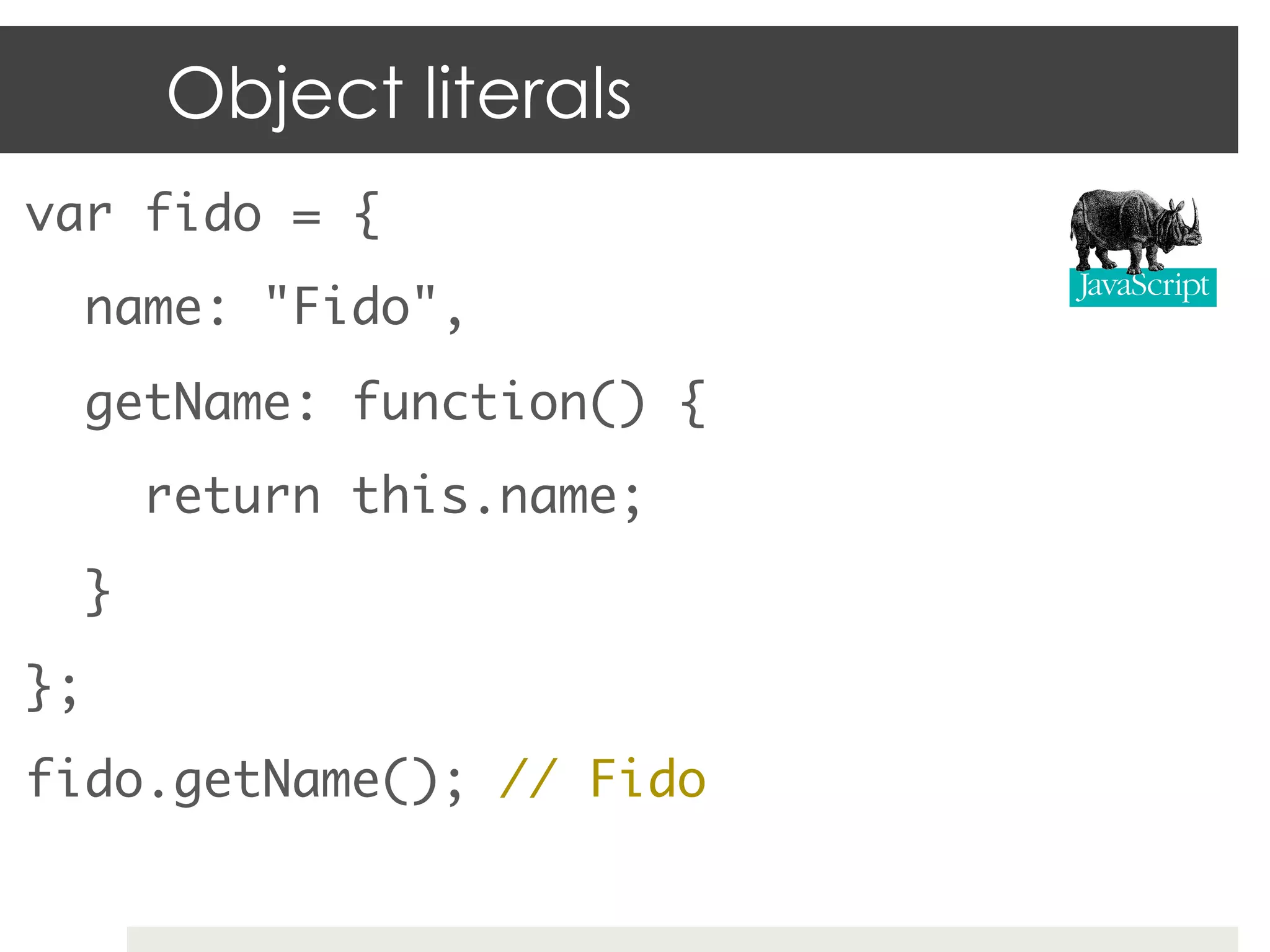 Object literals
var fido = {	
  name: "Fido",	
  getName: function() {	
       return this.name;	
  }	
};	
fido.getName(); // Fido	
 