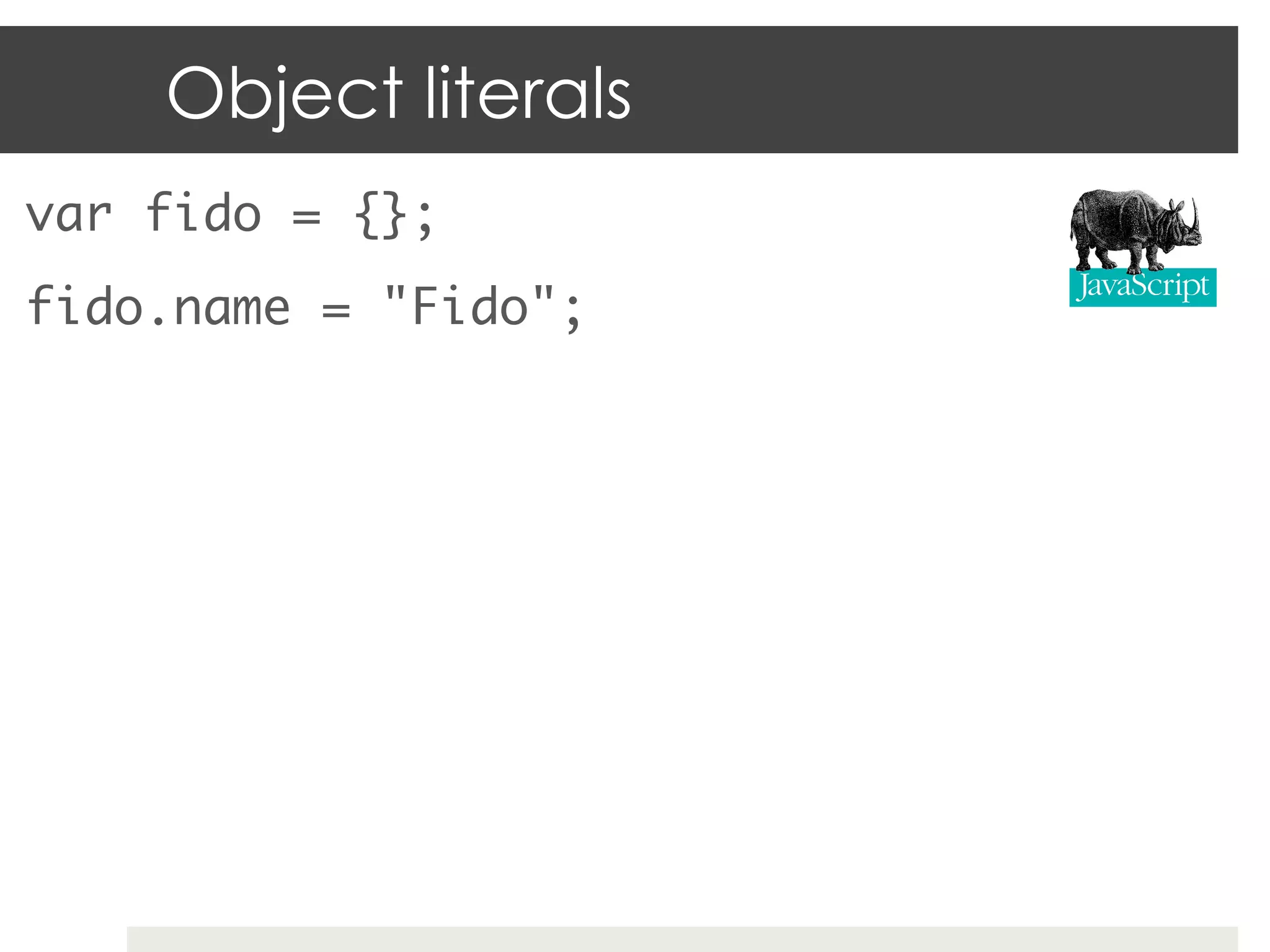 Object literals
var fido = {};	
fido.name = "Fido";	
 