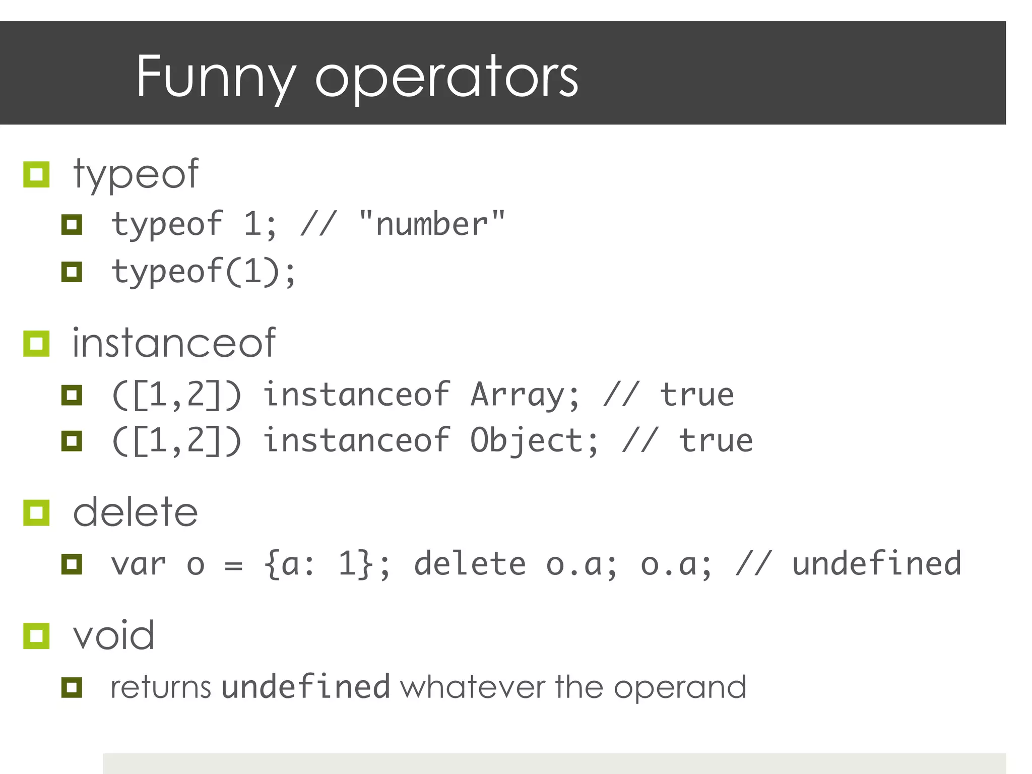 Funny operators
¤  typeof
  ¤  typeof 1; // "number"	
  ¤  typeof(1);	

¤  instanceof
  ¤  ([1,2]) instanceof Array; // true	
  ¤  ([1,2]) instanceof Object; // true	

¤  delete
  ¤  var o = {a: 1}; delete o.a; o.a; // undefined	

¤  void
  ¤  returns undefined whatever the operand
 