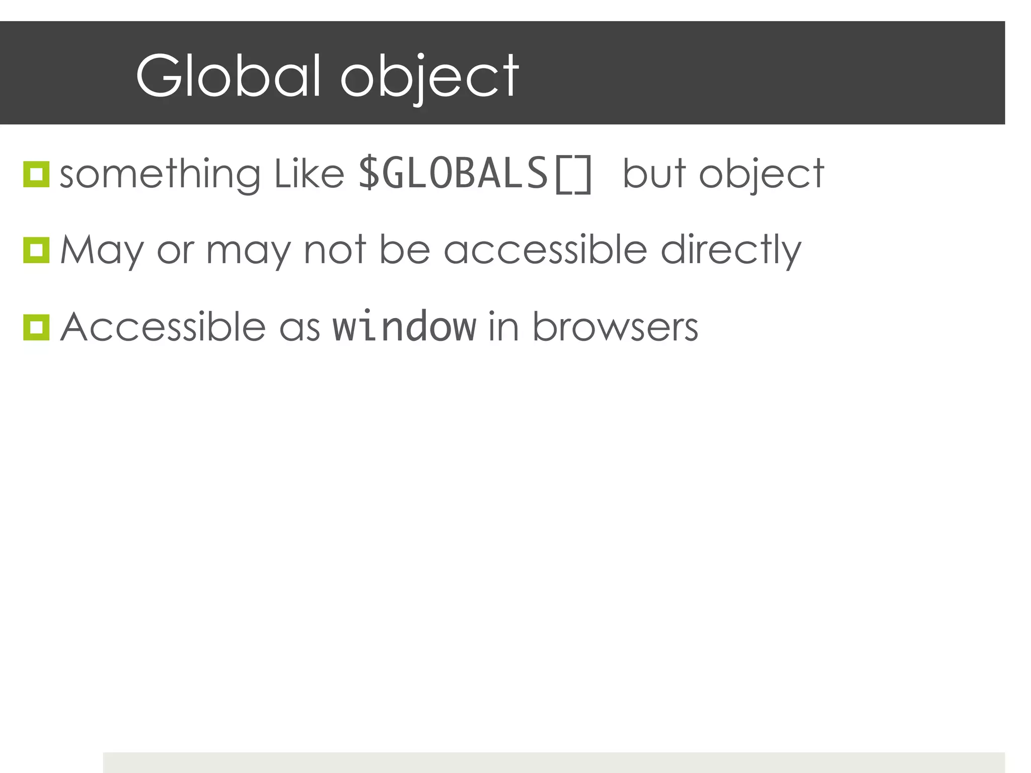 Global object
¤  something Like $GLOBALS[] but object

¤  May or may not be accessible directly

¤  Accessible as window in browsers

	
 