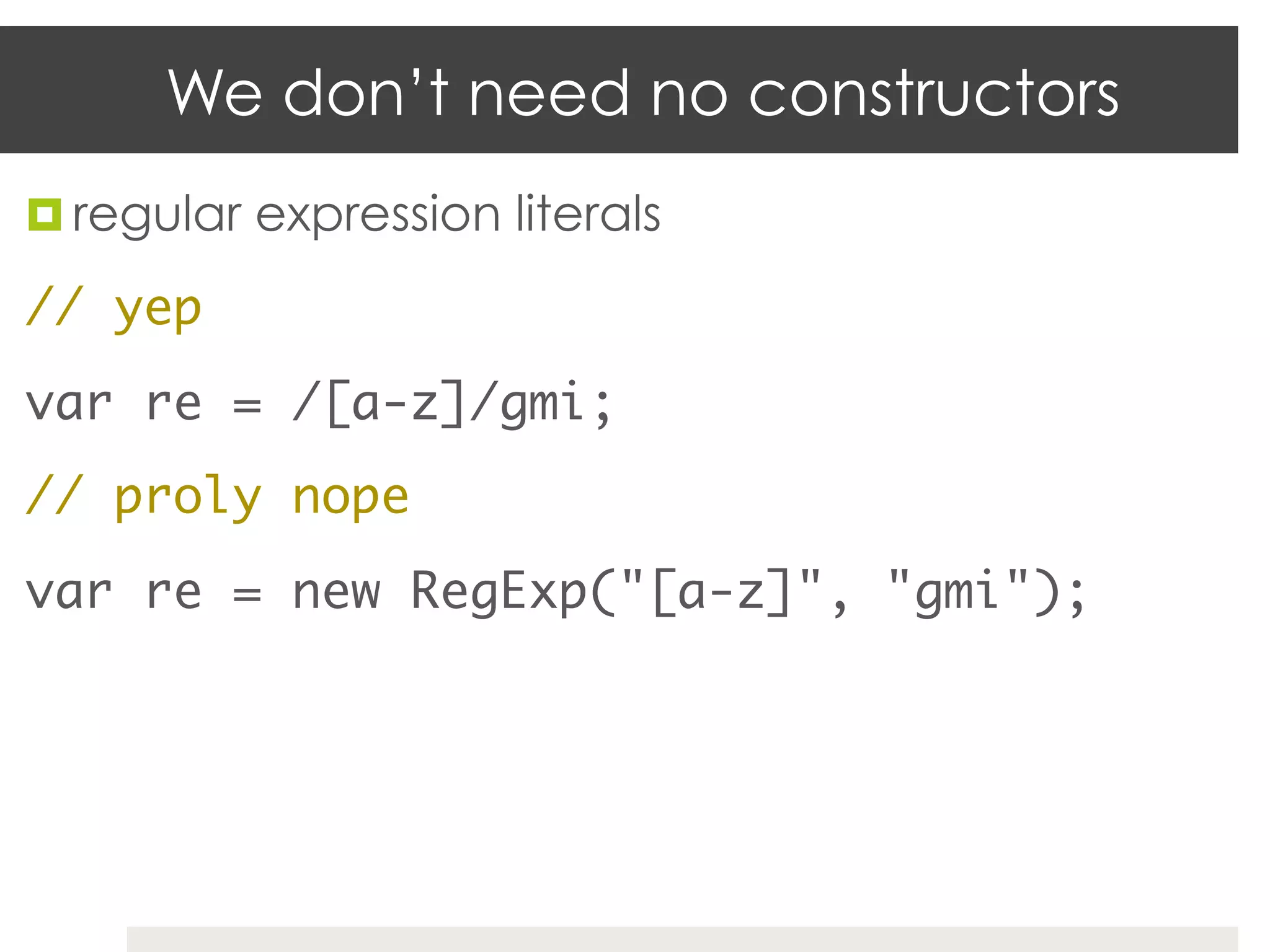 We don’t need no constructors
¤  regular expression literals	

// yep	
var re = /[a-z]/gmi;	
// proly nope	
var re = new RegExp("[a-z]", "gmi");	
 
