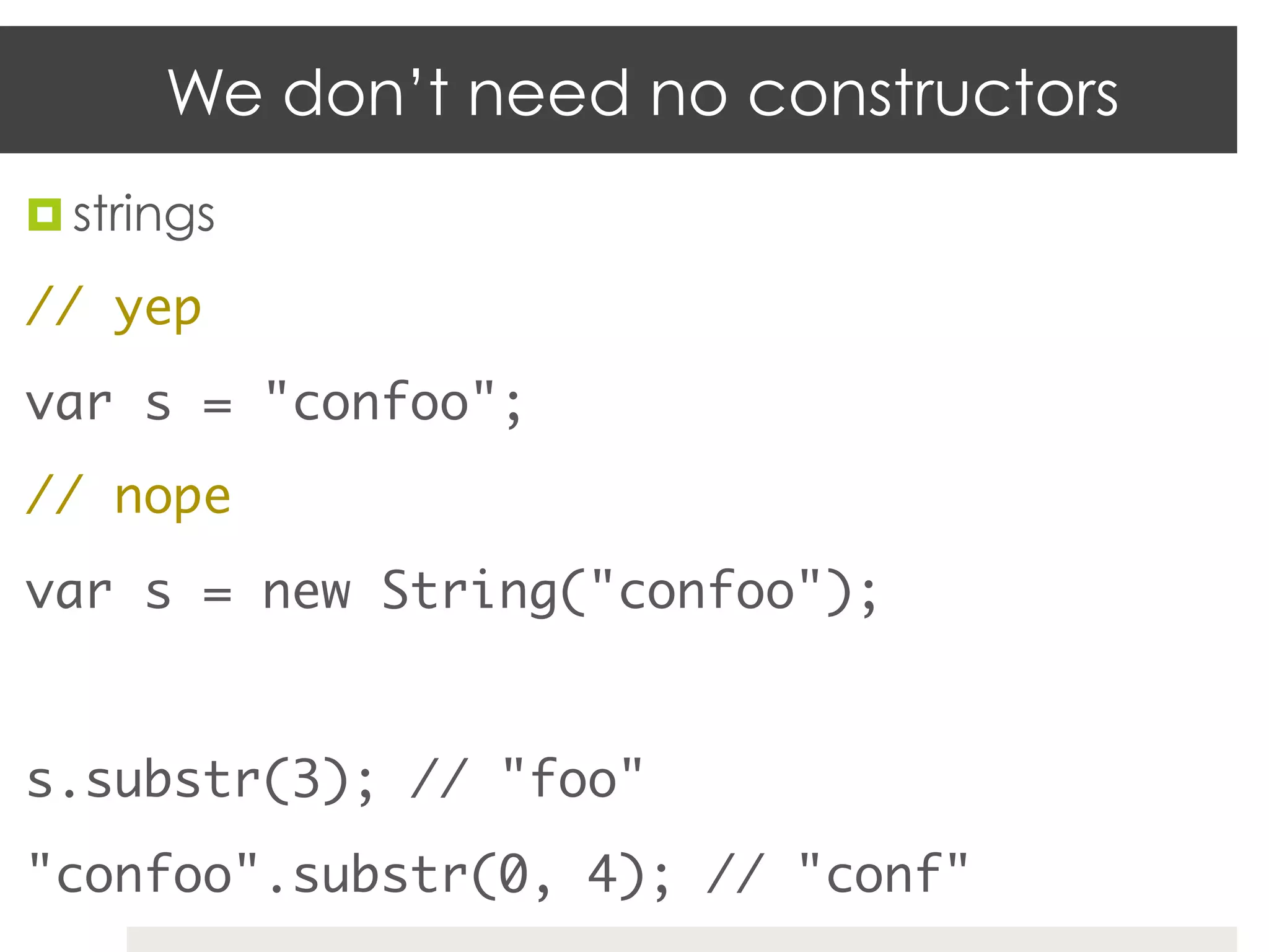 We don’t need no constructors
¤  strings	

// yep	
var s = "confoo";	
// nope	
var s = new String("confoo");	
	
s.substr(3); // "foo"	
"confoo".substr(0, 4); // "conf"	
 