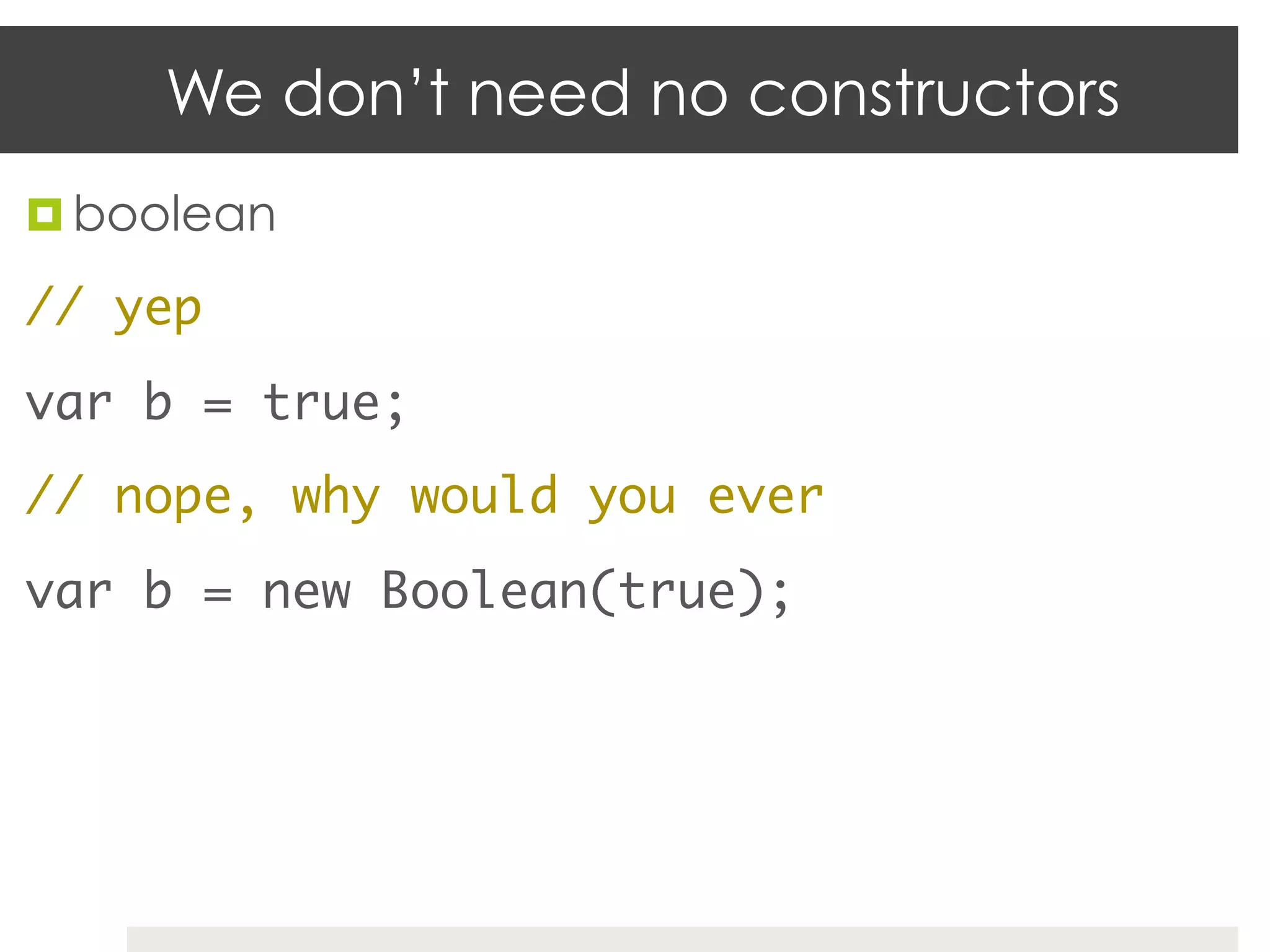 We don’t need no constructors
¤  boolean	

// yep	
var b = true;	
// nope, why would you ever	
var b = new Boolean(true);	
 