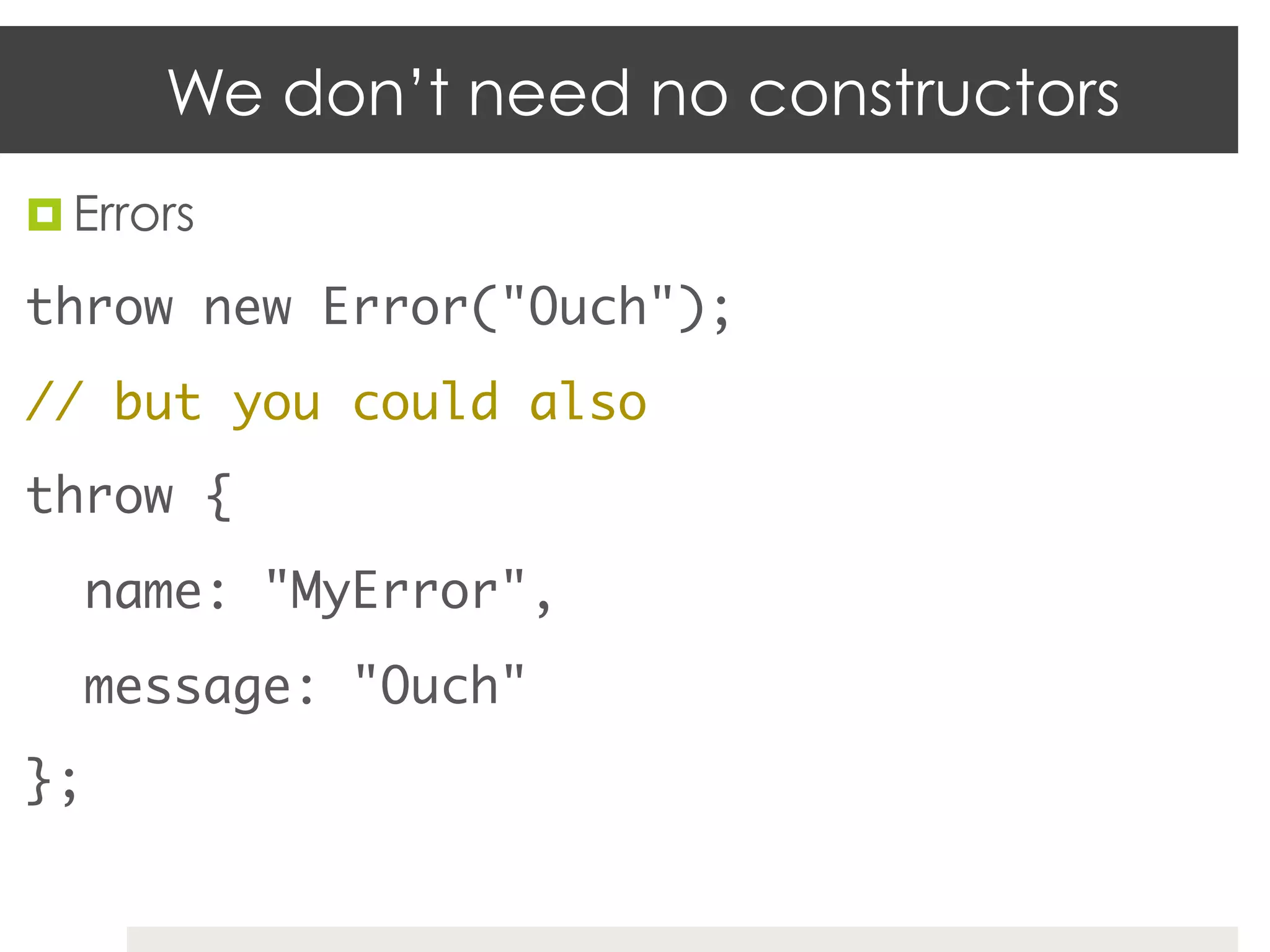 We don’t need no constructors
¤  Errors	

throw new Error("Ouch");	
// but you could also	
throw {	
   name: "MyError",	
   message: "Ouch"	
};	
 