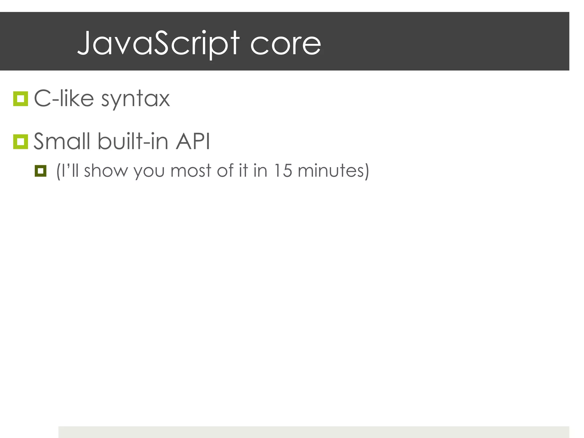 JavaScript core
¤  C-like syntax

¤  Small built-in API
  ¤  (I’ll show you most of it in 15 minutes)
 
