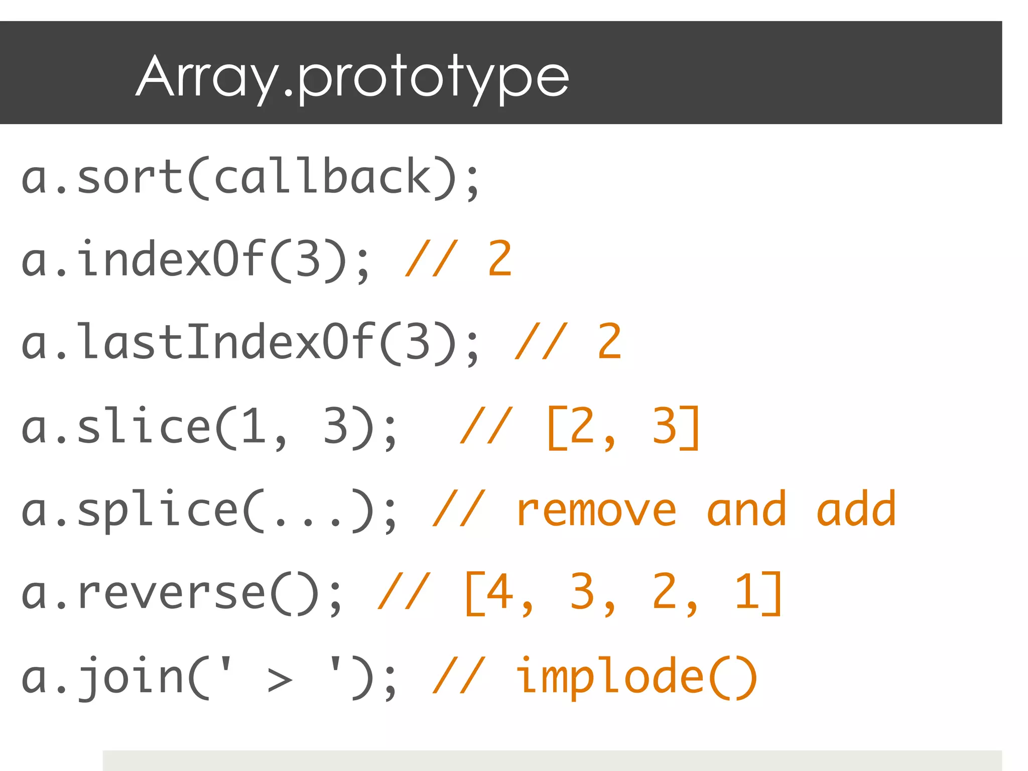 Array.prototype
a.sort(callback); 	
a.indexOf(3); // 2	
a.lastIndexOf(3); // 2	
a.slice(1, 3);   // [2, 3]	
a.splice(...); // remove and add	
a.reverse(); // [4, 3, 2, 1]	
a.join(' > '); // implode()	
 
