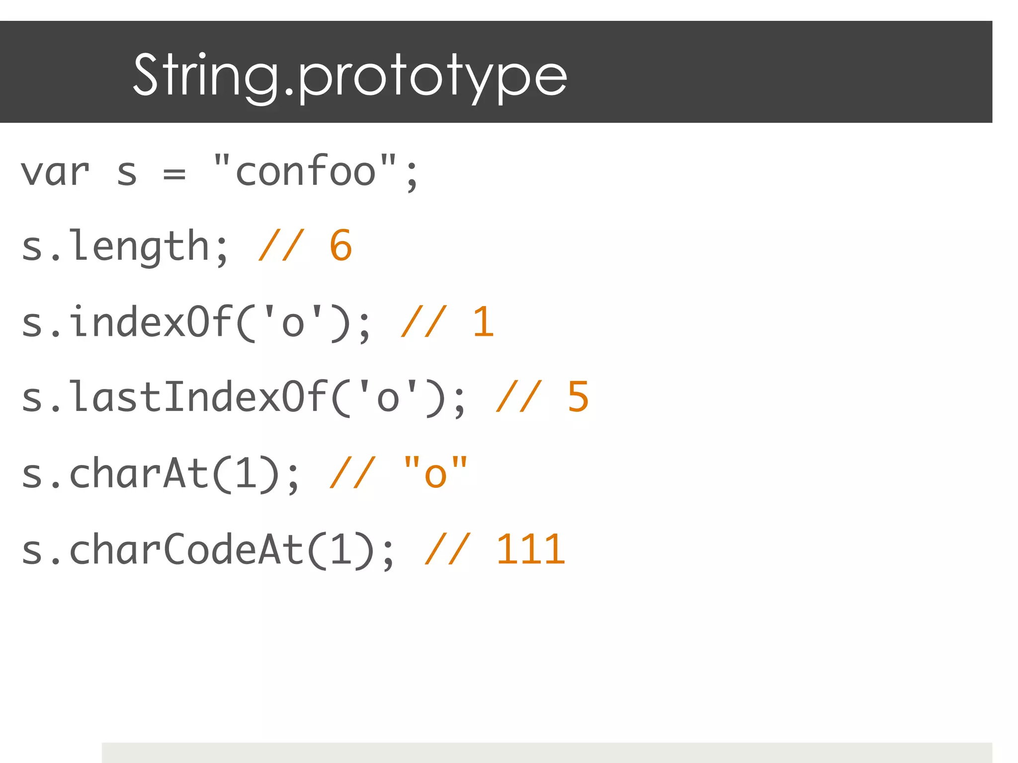 String.prototype
var s = "confoo";           	
s.length; // 6	
s.indexOf('o'); // 1	
s.lastIndexOf('o'); // 5	
s.charAt(1); // "o"	
s.charCodeAt(1); // 111	
	
 