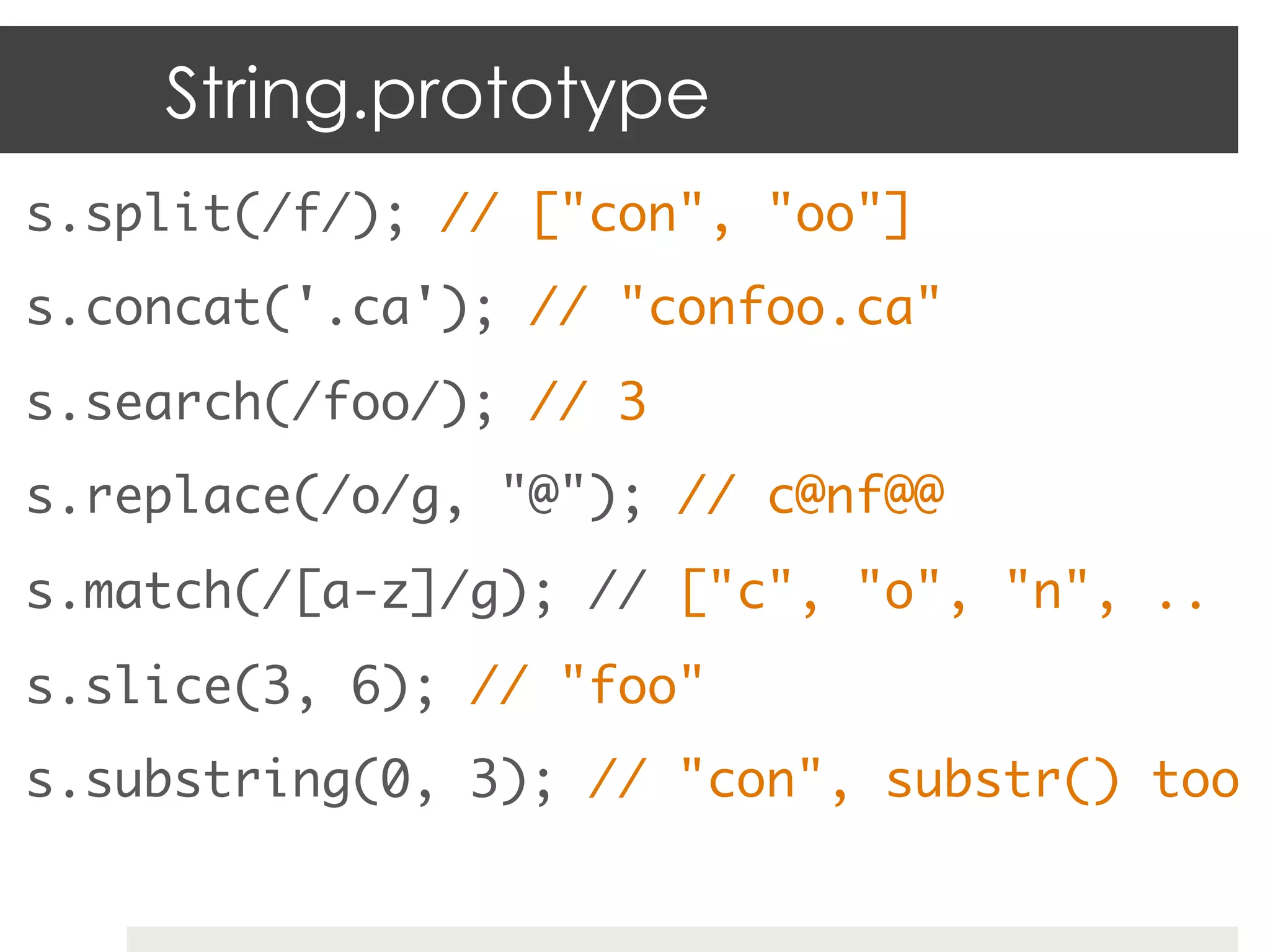 String.prototype
s.split(/f/); // ["con", "oo"]	
s.concat('.ca'); // "confoo.ca"	
s.search(/foo/); // 3	
s.replace(/o/g, "@"); // c@nf@@	
s.match(/[a-z]/g); // ["c", "o", "n", ..	
s.slice(3, 6); // "foo"	
s.substring(0, 3); // "con", substr() too	
 
