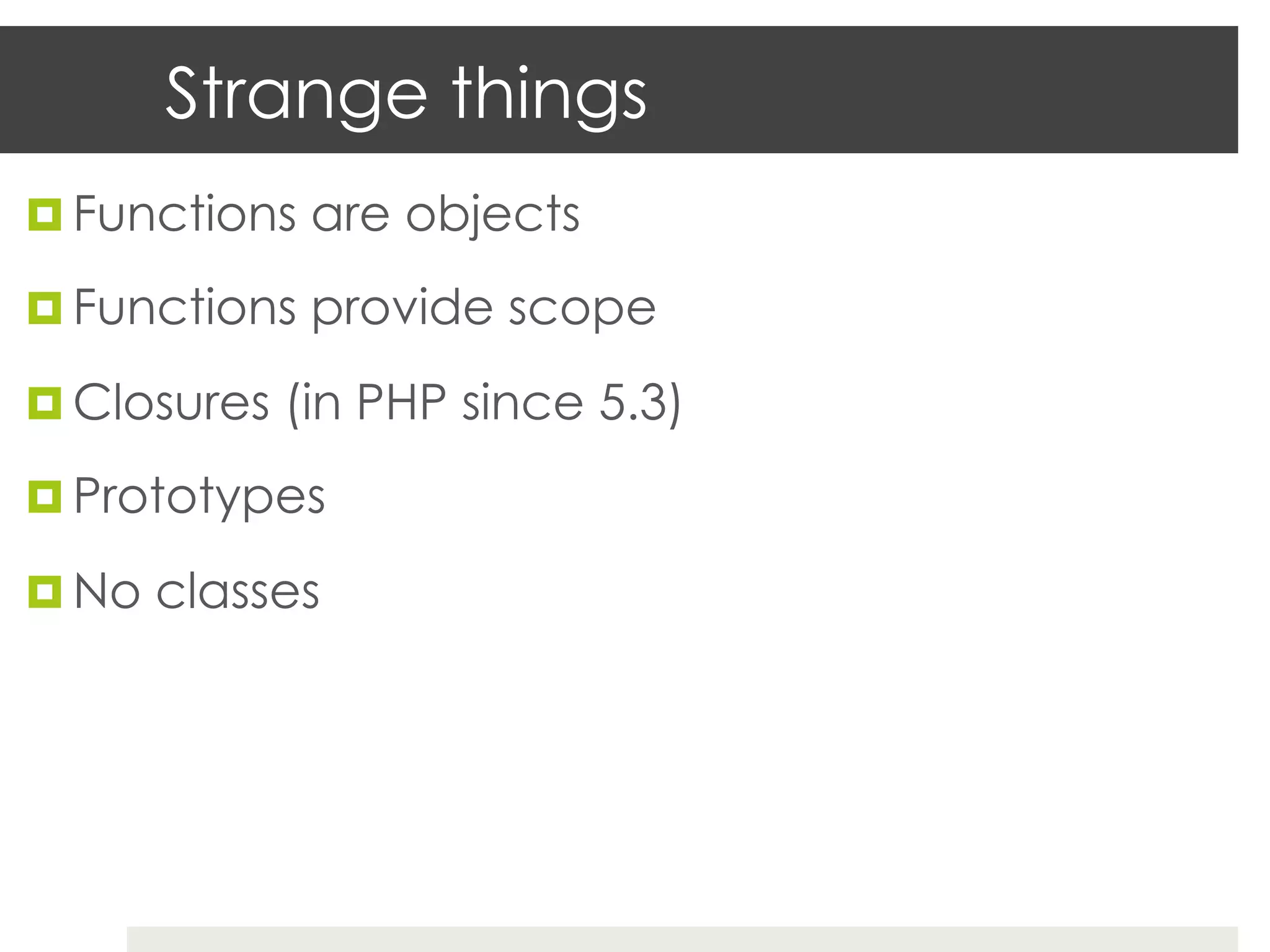 Strange things
¤  Functions are objects

¤  Functions provide scope

¤  Closures (in PHP since 5.3)

¤  Prototypes

¤  No classes
 