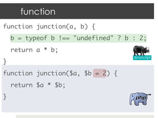 function
function junction(a, b) {	
     b = typeof b !== "undefined" ? b : 2;	
     return a * b;	
}	
function junction($a, $b = 2) {	
     return $a * $b;	
}	
 