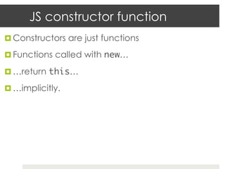 JS constructor function
¤  Constructors are just functions

¤  Functions called with new…	

¤  …return this…	

¤  …implicitly.
 