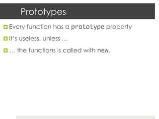 Prototypes
¤  Every function has a prototype property

¤  It’s useless, unless …

¤  … the functions is called with new.	
 