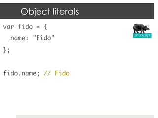 Object literals
var fido = {	
    name: "Fido" 	
};	
	
fido.name; // Fido	
 
