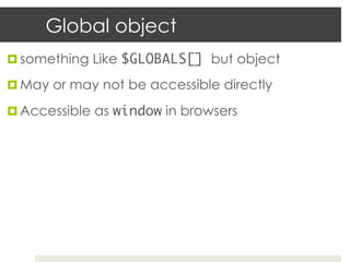 Global object
¤  something Like $GLOBALS[] but object

¤  May or may not be accessible directly

¤  Accessible as window in browsers

	
 
