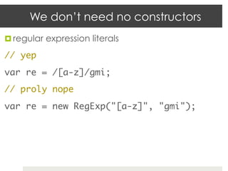 We don’t need no constructors
¤  regular expression literals	

// yep	
var re = /[a-z]/gmi;	
// proly nope	
var re = new RegExp("[a-z]", "gmi");	
 