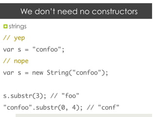 We don’t need no constructors
¤  strings	

// yep	
var s = "confoo";	
// nope	
var s = new String("confoo");	
	
s.substr(3); // "foo"	
"confoo".substr(0, 4); // "conf"	
 