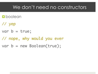 We don’t need no constructors
¤  boolean	

// yep	
var b = true;	
// nope, why would you ever	
var b = new Boolean(true);	
 