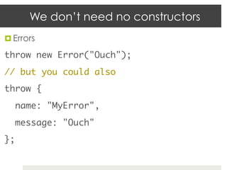 We don’t need no constructors
¤  Errors	

throw new Error("Ouch");	
// but you could also	
throw {	
   name: "MyError",	
   message: "Ouch"	
};	
 