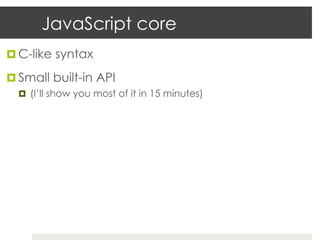 JavaScript core
¤  C-like syntax

¤  Small built-in API
  ¤  (I’ll show you most of it in 15 minutes)
 
