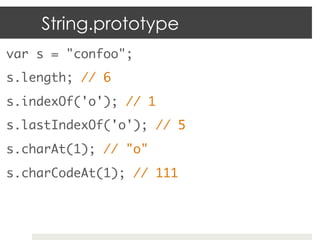 String.prototype
var s = "confoo";           	
s.length; // 6	
s.indexOf('o'); // 1	
s.lastIndexOf('o'); // 5	
s.charAt(1); // "o"	
s.charCodeAt(1); // 111	
	
 