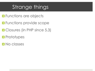 Strange things
¤  Functions are objects

¤  Functions provide scope

¤  Closures (in PHP since 5.3)

¤  Prototypes

¤  No classes
 