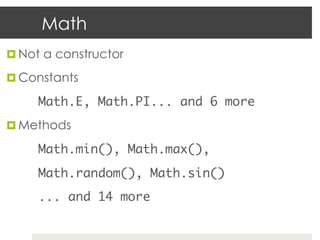 Math
¤  Not a constructor

¤  Constants

    	Math.E, Math.PI... and 6 more	
¤  Methods

    	Math.min(), Math.max(), 	
    	Math.random(), Math.sin() 	
    	... and 14 more	
 