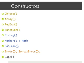 Constructors
¤  Object()	

¤  Array()	

¤  RegExp()	

¤  Function()	

¤  String()	

¤  Number() + Math	

¤  Boolean()	

¤  Error(), SyntaxError()…	

¤  Date()	
 