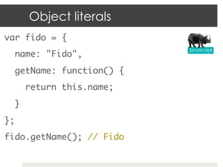 Object literals
var fido = {	
  name: "Fido",	
  getName: function() {	
       return this.name;	
  }	
};	
fido.getName();...