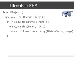 Literals in PHP
class JSObject {	

     function __call($name, $args) {	

          if (is_callable($this->$name)) {	

   ...