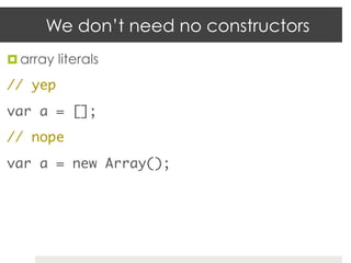 We don’t need no constructors
¤  array literals	

// yep	
var a = [];	
// nope	
var a = new Array();	
 