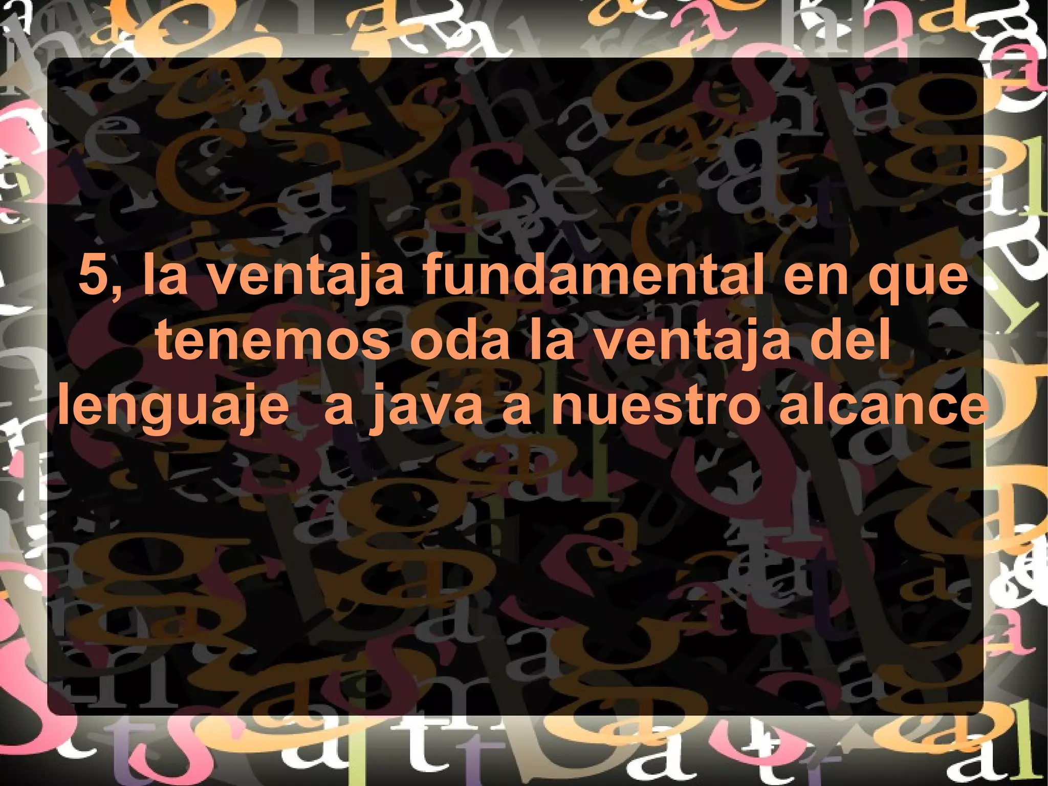 5, la ventaja fundamental en que
tenemos oda la ventaja del
lenguaje a java a nuestro alcance
 