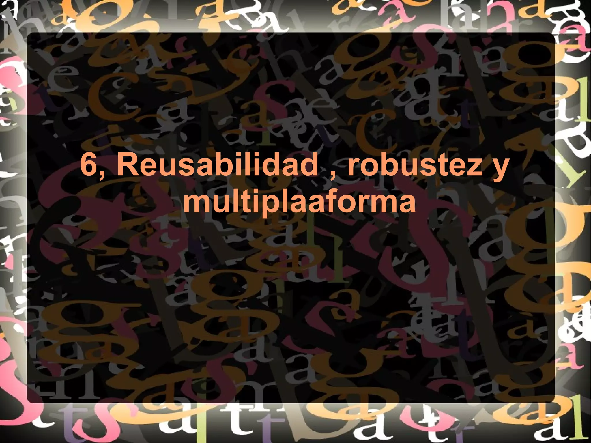 6, Reusabilidad , robustez y
multiplaaforma
 