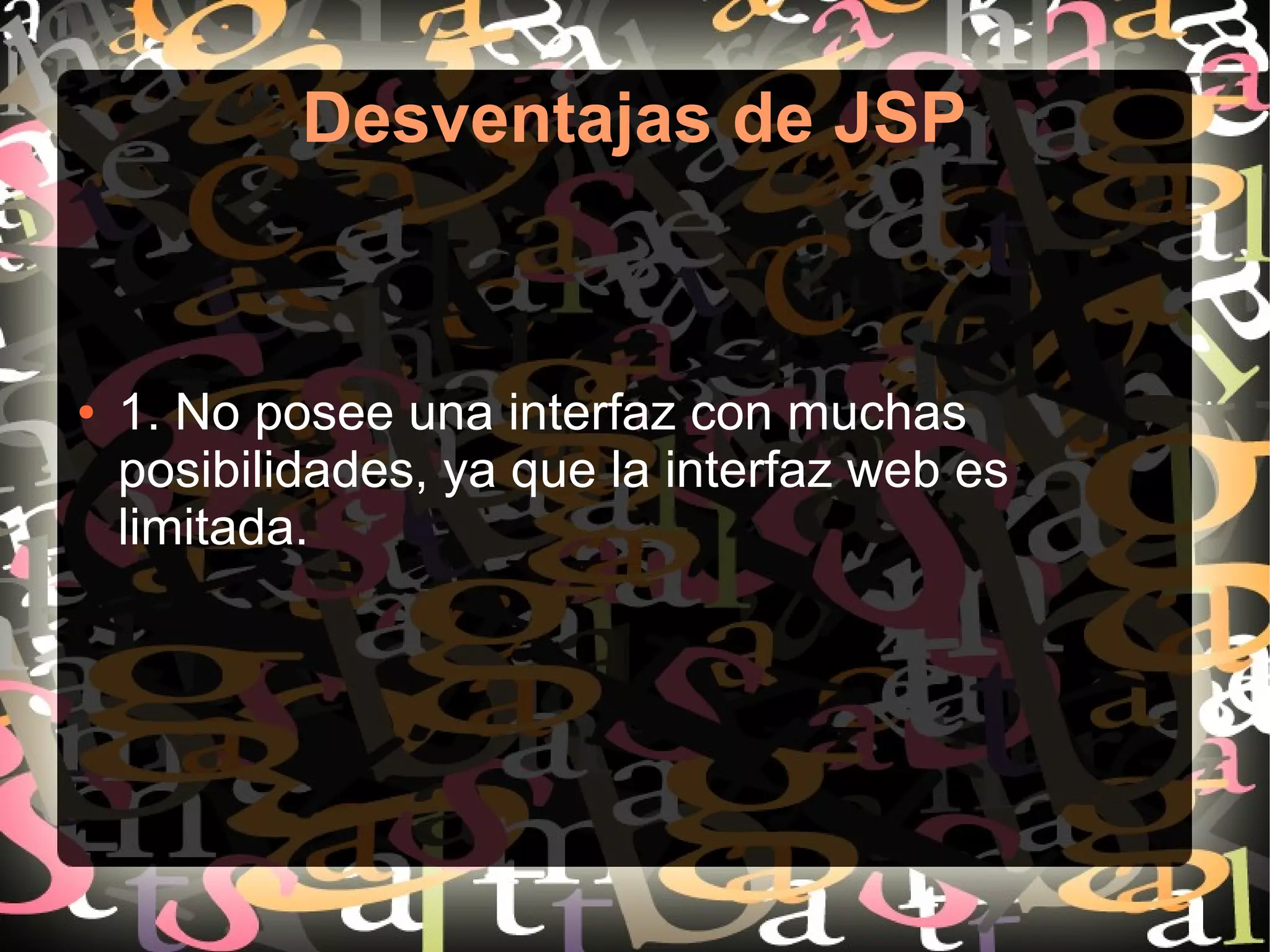 Desventajas de JSP
● 1. No posee una interfaz con muchas
posibilidades, ya que la interfaz web es
limitada.
 