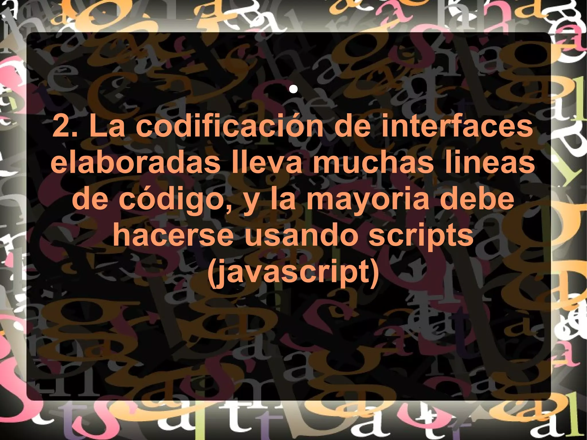 ●
2. La codificación de interfaces
elaboradas lleva muchas lineas
de código, y la mayoria debe
hacerse usando scripts
(javascript)
 
