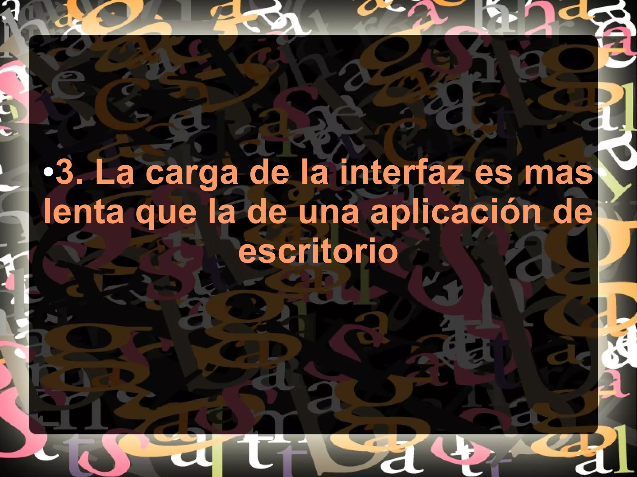 ●3. La carga de la interfaz es mas
lenta que la de una aplicación de
escritorio
 
