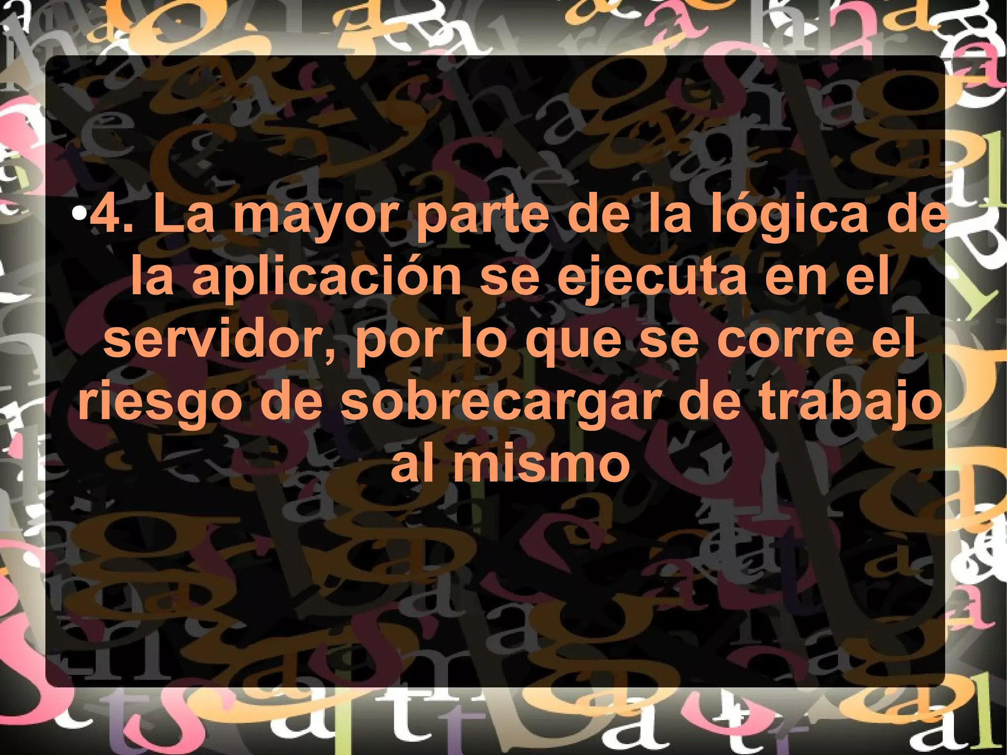 ●4. La mayor parte de la lógica de
la aplicación se ejecuta en el
servidor, por lo que se corre el
riesgo de sobrecargar de trabajo
al mismo
 