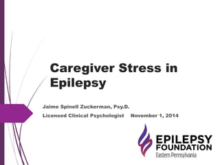 Caregiver Stress in
Epilepsy
Jaime Spinell Zuckerman, Psy.D.
Licensed Clinical Psychologist November 1, 2014
 