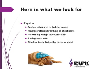 Here is what we look for
 Physical
 Feeling exhausted or lacking energy
 Having problems breathing or chest pains
 Increasing or high blood pressure
 Racing heart rate
 Grinding teeth during the day or at night
 