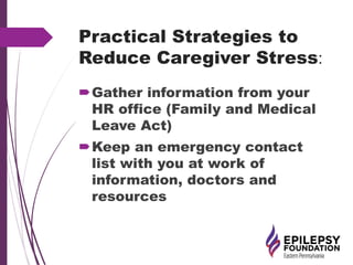 Practical Strategies to
Reduce Caregiver Stress:
Gather information from your
HR office (Family and Medical
Leave Act)
Keep an emergency contact
list with you at work of
information, doctors and
resources
 