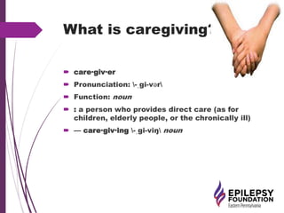 What is caregiving?
 care·giv·er
 Pronunciation: -ˌgi-vər
 Function: noun
 : a person who provides direct care (as for
children, elderly people, or the chronically ill)
 — care·giv·ing -ˌgi-viŋ noun
 