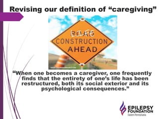 Revising our definition of “caregiving”
“When one becomes a caregiver, one frequently
finds that the entirety of one’s life has been
restructured, both its social exterior and its
psychological consequences.”
 