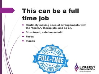This can be a full
time job
 Routinely making special arrangements with
the “team,”, therapists, and so on.
 Structured, safe household
 Foods
 Places
 