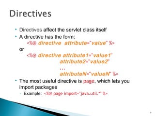  Directives affect the servlet class itself
 A directive has the form:
<%@ directive attribute="value" %>
or
<%@ directive attribute1="value1"
attribute2="value2"
...
attributeN="valueN" %>
 The most useful directive is page, which lets you
import packages
◦ Example: <%@ page import="java.util.*" %>
9
 