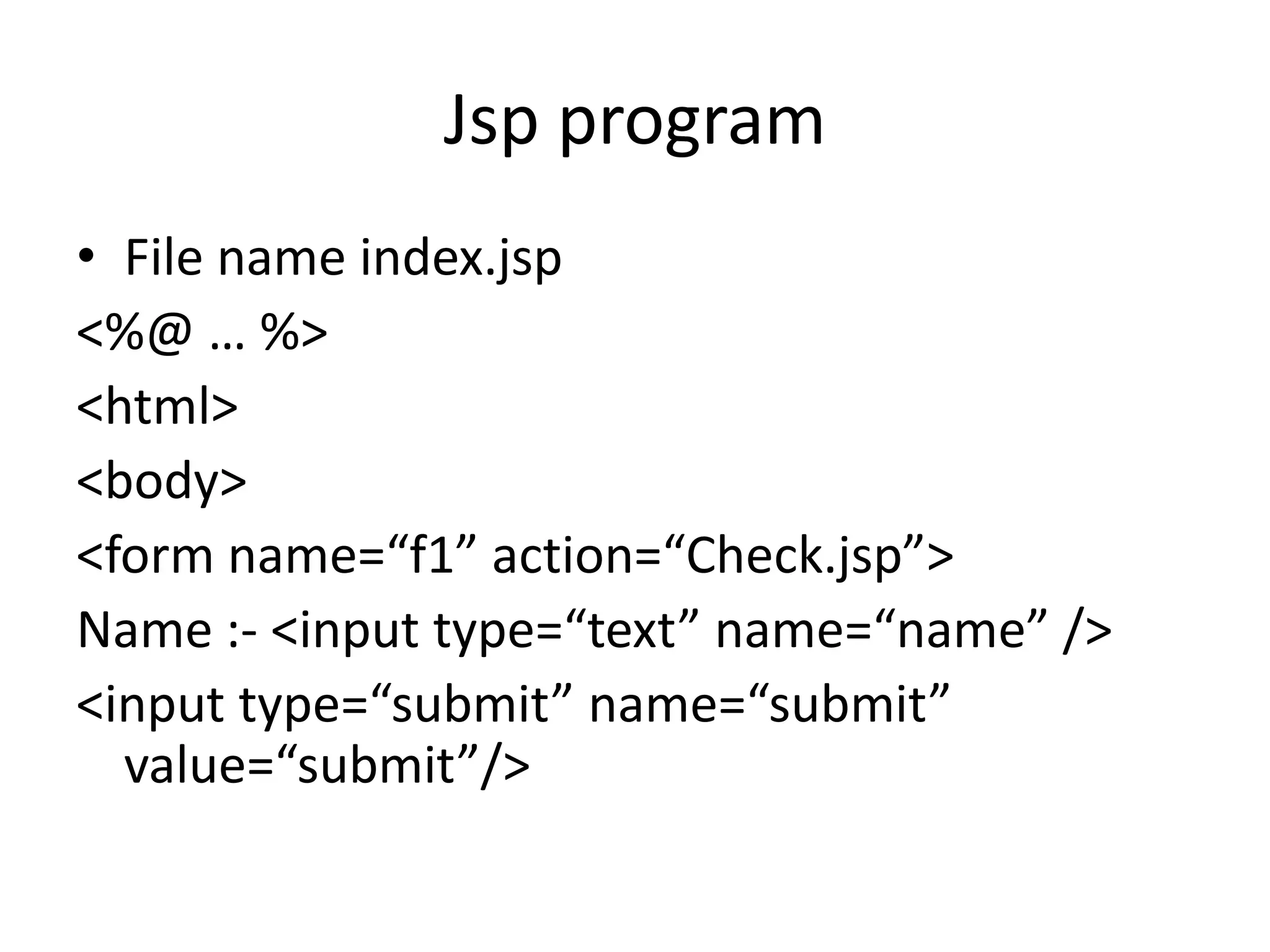 Jsp program • File name index.jsp <%@ … %> <html> <body> <form name=“f1” action=“Check.jsp”> Name :- <input type=“text” name=“name” /> <input type=“submit” name=“submit” value=“submit”/> 