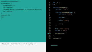 1 let a = 2;
2 b = 1;
3
4 function funcName() {
5 let foo = "foo";
6
7 function funcNameA(arg1) {
8 let foo1 = "foo1";
9
10 let foo2;
11
12 foo3 = "foo3";
13
14 a = 4;
15 }
16
17 foo1 = "foo value";
18 let bar = "bar";
19
20 funcNameA(10);
21 }
22
23 funcName();
funcNameExecutionContextObj = {
variableObject: {
argumentObject: {},
foo: undefined,
funcNameA: pointer to heap memory in the function definition,
bar: undefined
},
scopechain: [],
this:
}
> This is not a declaration. Code won’t do anything here
 
