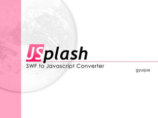 JSplash
SWF to Javascript Converter
                              gyuque
 