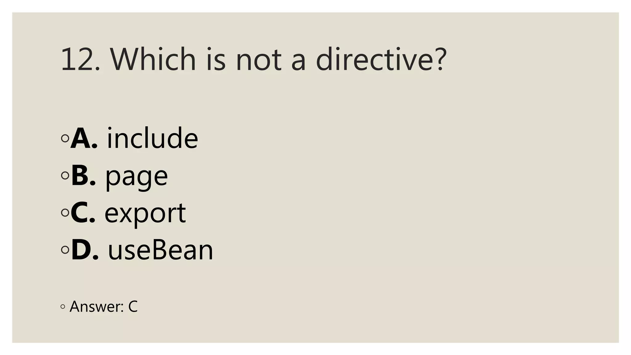 12. Which is not a directive?
◦A. include
◦B. page
◦C. export
◦D. useBean
◦ Answer: C
 